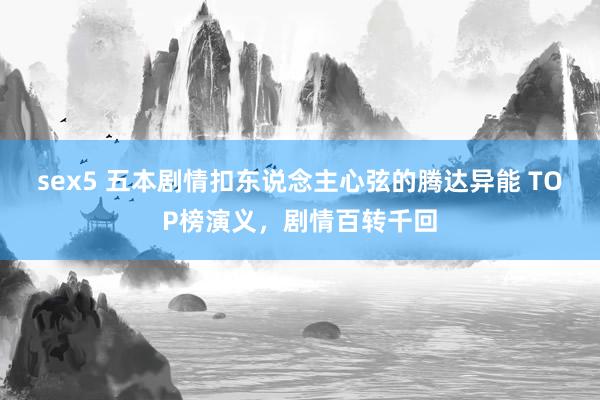 sex5 五本剧情扣东说念主心弦的腾达异能 TOP榜演义，剧情百转千回