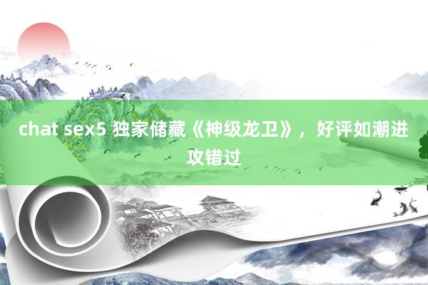 chat sex5 独家储藏《神级龙卫》，好评如潮进攻错过