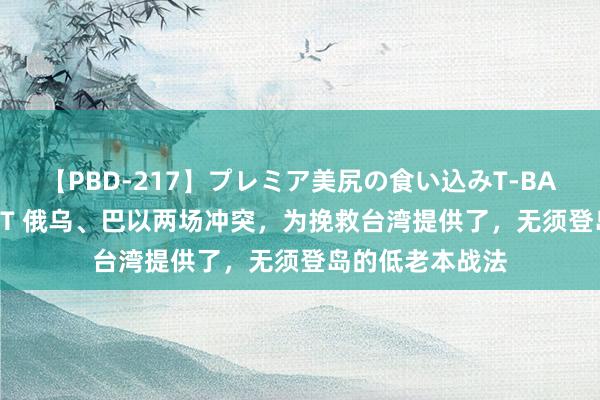 【PBD-217】プレミア美尻の食い込みT-BACK！8時間BEST 俄乌、巴以两场冲突，为挽救台湾提供了，无须登岛的低老本战法
