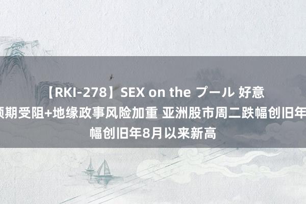 【RKI-278】SEX on the プール 好意思联储降息预期受阻+地缘政事风险加重 亚洲股市周二跌幅创旧年8月以来新高