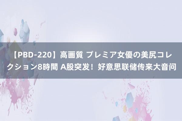 【PBD-220】高画質 プレミア女優の美尻コレクション8時間 A股突发！好意思联储传来大音问