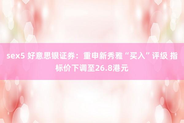 sex5 好意思银证券：重申新秀雅“买入”评级 指标价下调至26.8港元