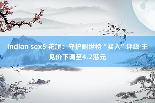 indian sex5 花旗：守护耐世特“买入”评级 主见价下调至4.2港元