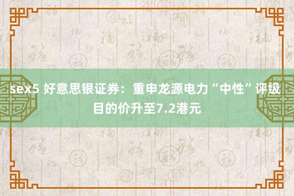 sex5 好意思银证券：重申龙源电力“中性”评级 目的价升至7.2港元