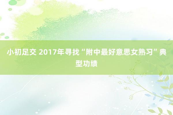 小初足交 2017年寻找“附中最好意思女熟习”典型功绩