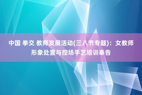 中国 拳交 教师发展活动(三八节专题)：女教师形象处置与控场手艺培训奉告