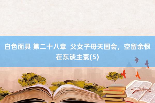 白色面具 第二十八章  父女子母天国会，空留余恨在东谈主寰(5)