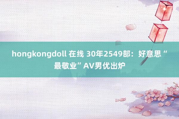 hongkongdoll 在线 30年2549部：好意思“最敬业”AV男优出炉