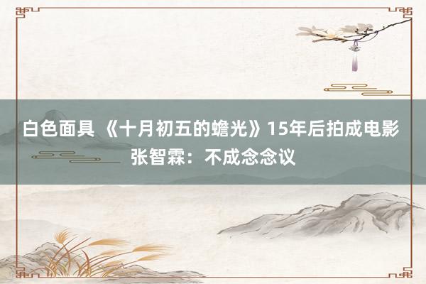 白色面具 《十月初五的蟾光》15年后拍成电影 张智霖：不成念念议