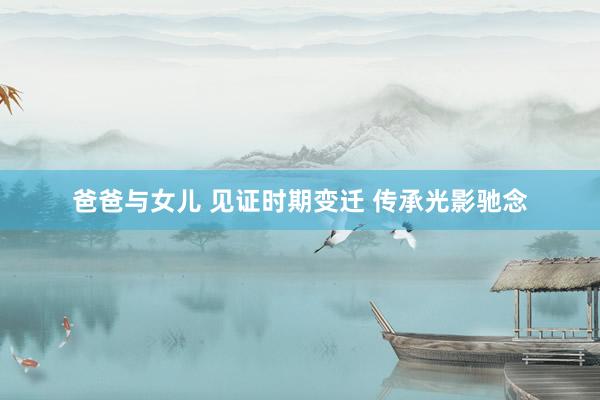 爸爸与女儿 见证时期变迁 传承光影驰念