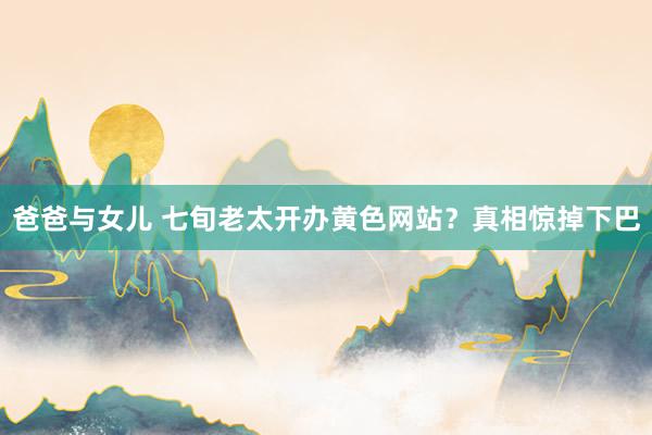 爸爸与女儿 七旬老太开办黄色网站？真相惊掉下巴