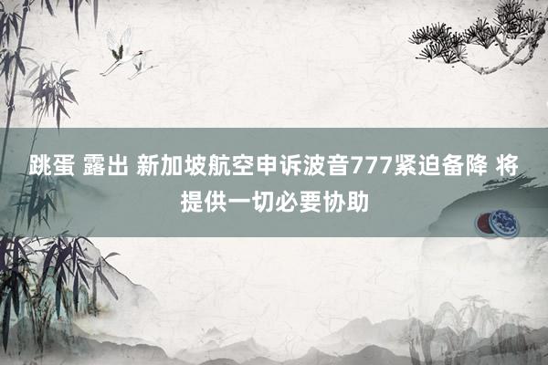 跳蛋 露出 新加坡航空申诉波音777紧迫备降 将提供一切必要协助