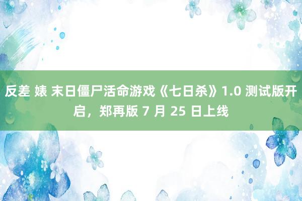 反差 婊 末日僵尸活命游戏《七日杀》1.0 测试版开启，郑再版 7 月 25 日上线