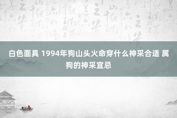 白色面具 1994年狗山头火命穿什么神采合适 属狗的神采宜忌