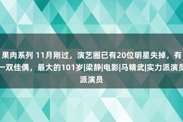 果肉系列 11月刚过，演艺圈已有20位明星失掉，有一双佳偶，最大的101岁|梁静|电影|马精武|实力派演员