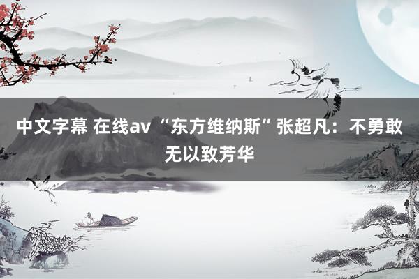 中文字幕 在线av “东方维纳斯”张超凡：不勇敢无以致芳华