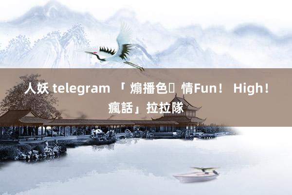 人妖 telegram 「 煽播色‧情　Fun！ High！瘋話」拉拉隊