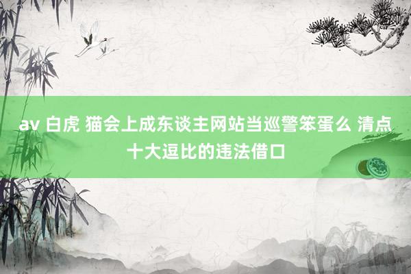 av 白虎 猫会上成东谈主网站当巡警笨蛋么 清点十大逗比的违法借口