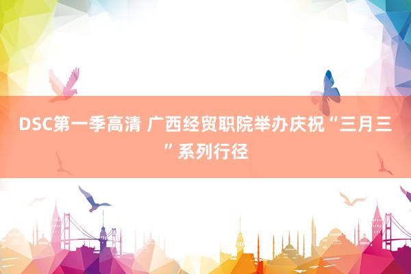 DSC第一季高清 广西经贸职院举办庆祝“三月三”系列行径