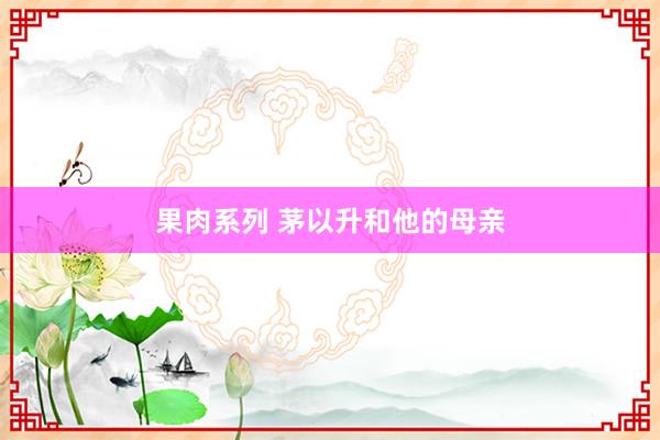果肉系列 茅以升和他的母亲