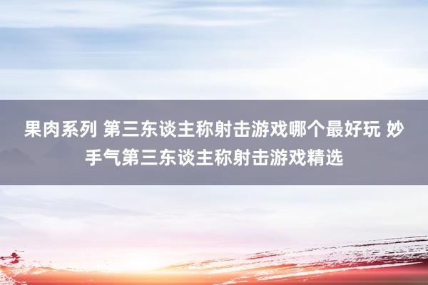 果肉系列 第三东谈主称射击游戏哪个最好玩 妙手气第三东谈主称射击游戏精选
