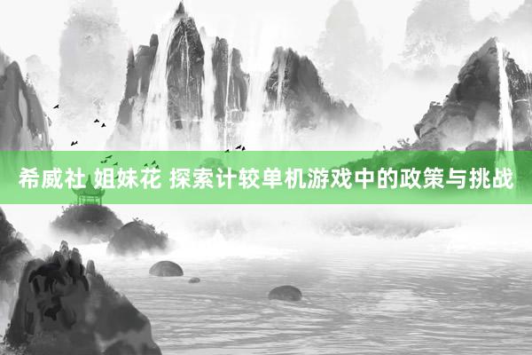 希威社 姐妹花 探索计较单机游戏中的政策与挑战