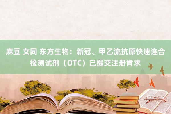 麻豆 女同 东方生物：新冠、甲乙流抗原快速连合检测试剂（OTC）已提交注册肯求