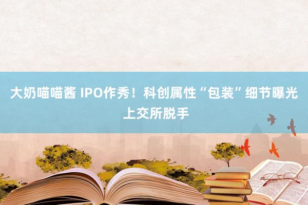 大奶喵喵酱 IPO作秀！科创属性“包装”细节曝光 上交所脱手