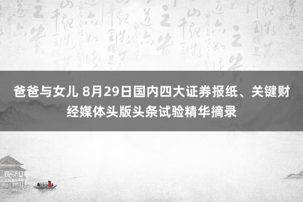 爸爸与女儿 8月29日国内四大证券报纸、关键财经媒体头版头条试验精华摘录