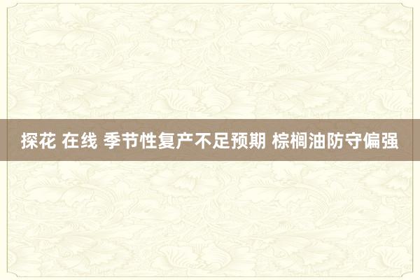 探花 在线 季节性复产不足预期 棕榈油防守偏强