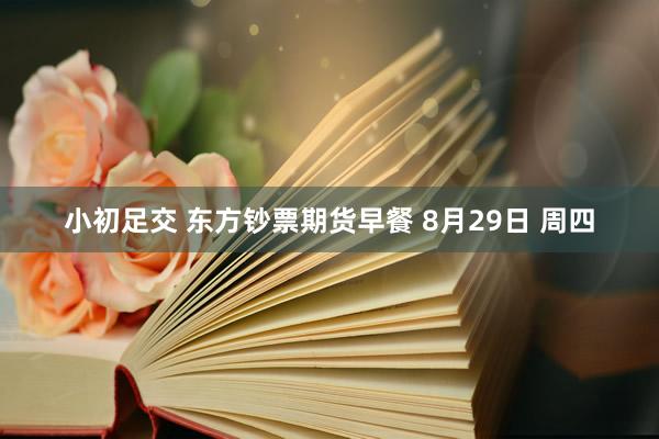 小初足交 东方钞票期货早餐 8月29日 周四