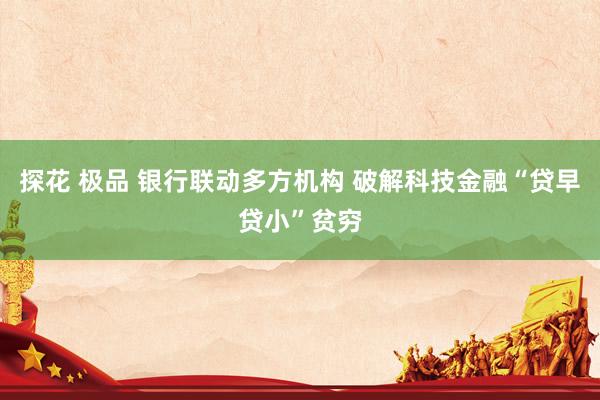 探花 极品 银行联动多方机构 破解科技金融“贷早贷小”贫穷