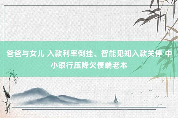 爸爸与女儿 入款利率倒挂、智能见知入款关停 中小银行压降欠债端老本