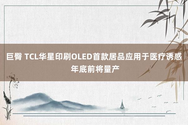 巨臀 TCL华星印刷OLED首款居品应用于医疗诱惑 年底前将量产