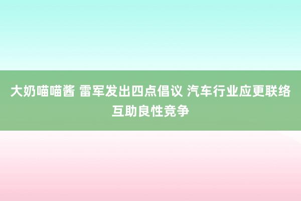 大奶喵喵酱 雷军发出四点倡议 汽车行业应更联络互助良性竞争