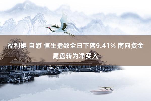 福利姬 自慰 恒生指数全日下落9.41% 南向资金尾盘转为净买入