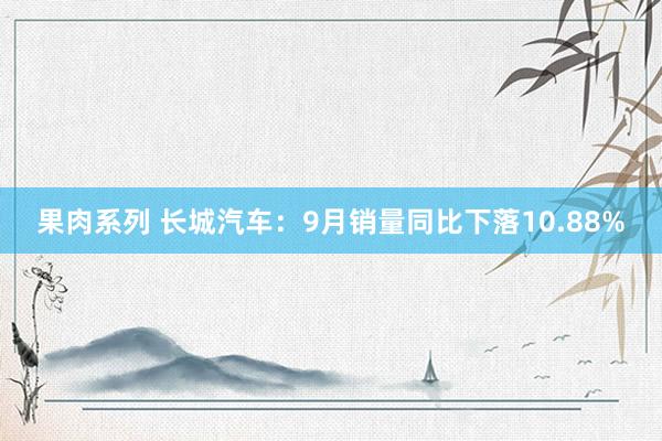 果肉系列 长城汽车：9月销量同比下落10.88%