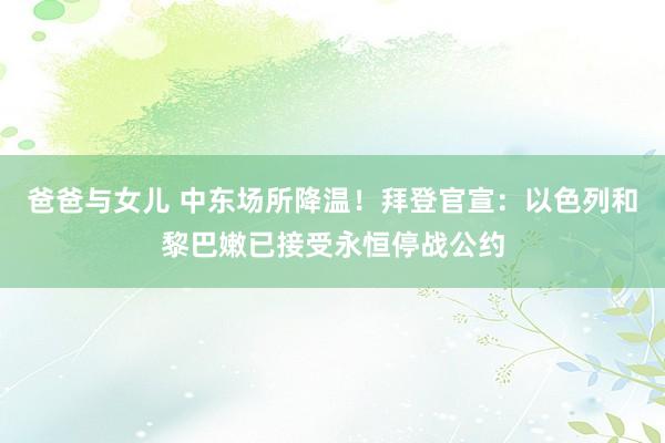 爸爸与女儿 中东场所降温！拜登官宣：以色列和黎巴嫩已接受永恒停战公约