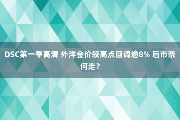 DSC第一季高清 外洋金价较高点回调逾8% 后市奈何走？