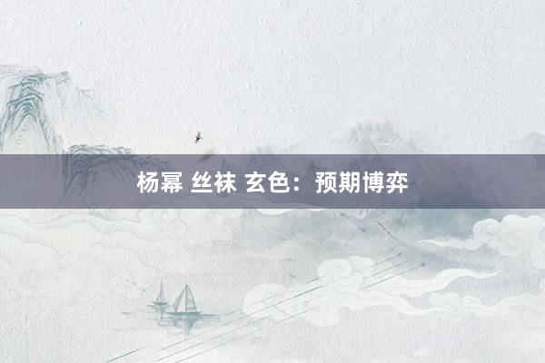 杨幂 丝袜 玄色：预期博弈