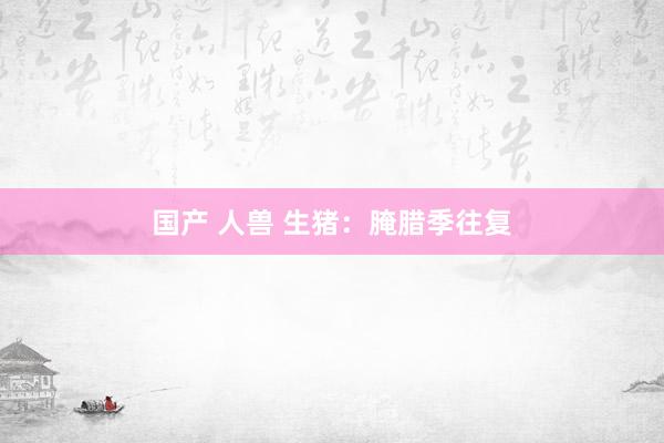 国产 人兽 生猪：腌腊季往复