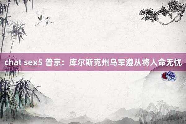 chat sex5 普京：库尔斯克州乌军遵从将人命无忧