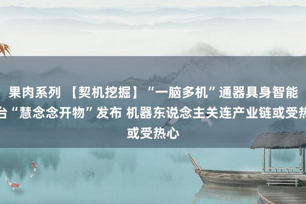 果肉系列 【契机挖掘】“一脑多机”通器具身智能平台“慧念念开物”发布 机器东说念主关连产业链或受热心