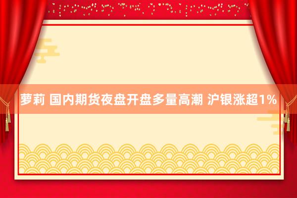 萝莉 国内期货夜盘开盘多量高潮 沪银涨超1%