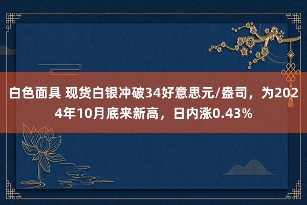 白色面具 现货白银冲破34好意思元/盎司，为2024年10月底来新高，日内涨0.43%
