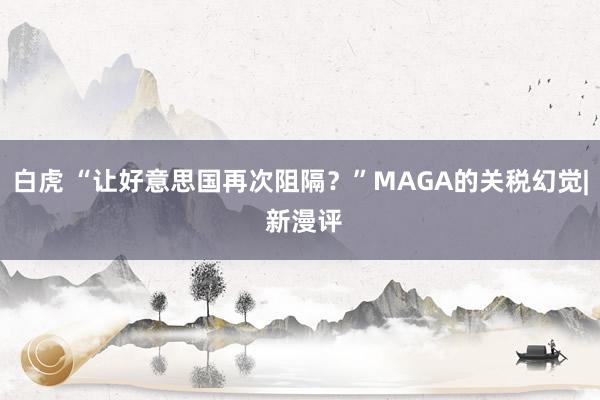 白虎 “让好意思国再次阻隔？”MAGA的关税幻觉| 新漫评