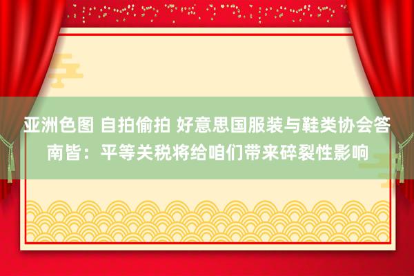 亚洲色图 自拍偷拍 好意思国服装与鞋类协会答南皆：平等关税将给咱们带来碎裂性影响